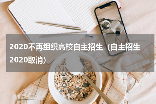 2020不再组织高校自主招生（自主招生2020取消）