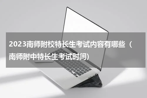 2023南师附校特长生考试内容有哪些（南师附中特长生考试时间）