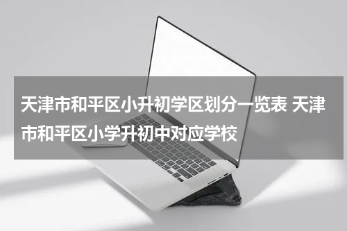 天津市和平区小升初学区划分一览表 天津市和平区小学升初中对应学校