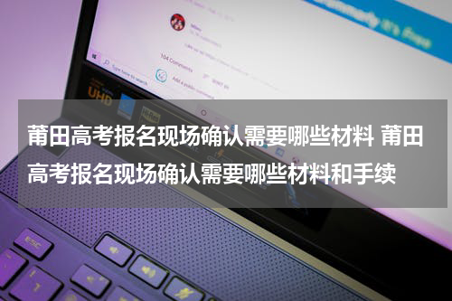 莆田高考报名现场确认需要哪些材料 莆田高考报名现场确认需要哪些材料和手续