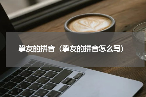 挚友的拼音（挚友的拼音怎么写）
