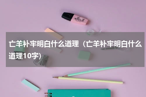 亡羊补牢明白什么道理（亡羊补牢明白什么道理10字）