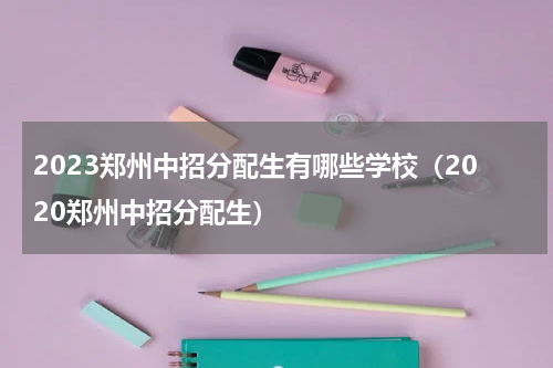 2023郑州中招分配生有哪些学校（2020郑州中招分配生）