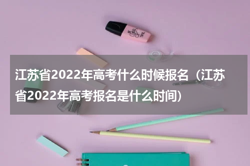 江苏省2022年高考什么时候报名（江苏省2022年高考报名是什么时间）