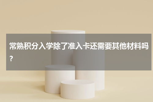 常熟积分入学除了准入卡还需要其他材料吗？