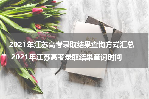 2021年江苏高考录取结果查询方式汇总 2021年江苏高考录取结果查询时间