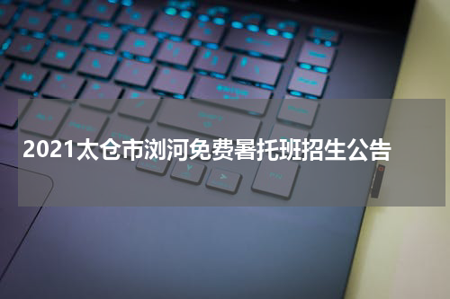 2021太仓市浏河免费暑托班招生公告