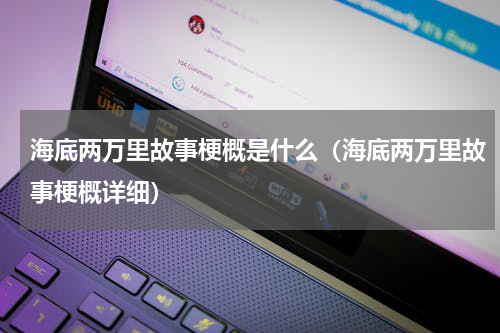 海底两万里故事梗概是什么（海底两万里故事梗概详细）