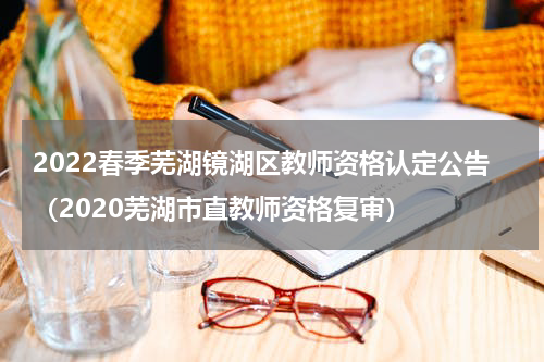 2022春季芜湖镜湖区教师资格认定公告（2020芜湖市直教师资格复审）