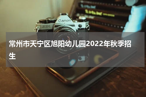 常州市天宁区旭阳幼儿园2022年秋季招生