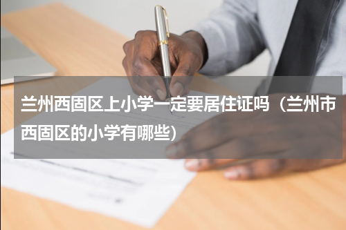 兰州西固区上小学一定要居住证吗（兰州市西固区的小学有哪些）