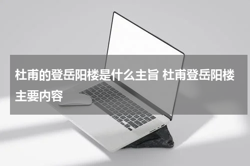 杜甫的登岳阳楼是什么主旨 杜甫登岳阳楼主要内容