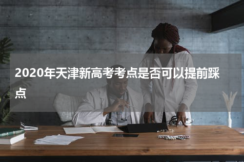 2020年天津新高考考点是否可以提前踩点