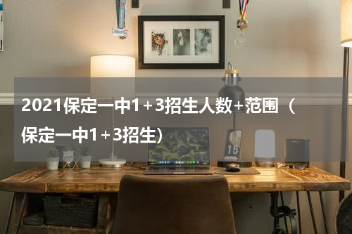 2021保定一中1+3招生人数+范围（保定一中1+3招生）