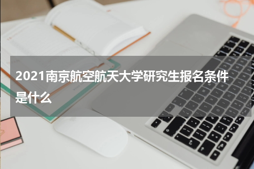 2021南京航空航天大学研究生报名条件是什么