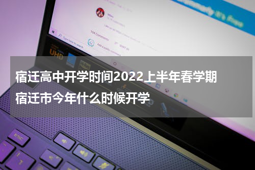 宿迁高中开学时间2022上半年春学期 宿迁市今年什么时候开学
