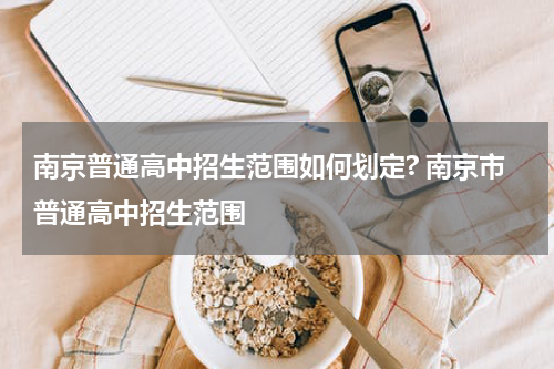 南京普通高中招生范围如何划定? 南京市普通高中招生范围