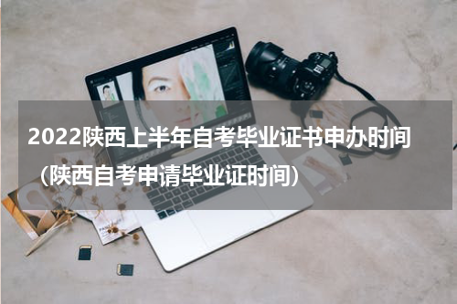 2022陕西上半年自考毕业证书申办时间（陕西自考申请毕业证时间）
