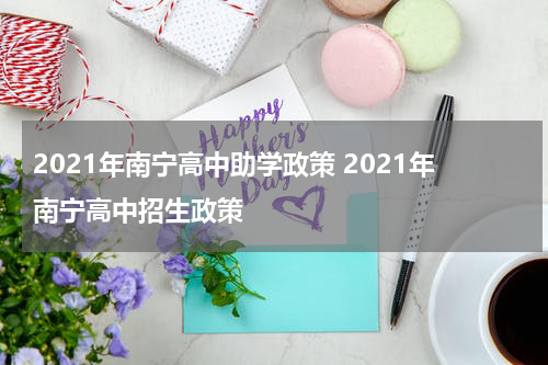 2021年南宁高中助学政策 2021年南宁高中招生政策