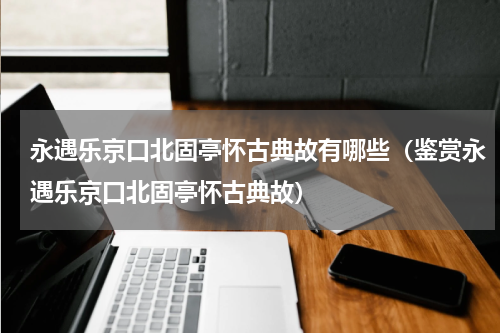 永遇乐京口北固亭怀古典故有哪些（鉴赏永遇乐京口北固亭怀古典故）