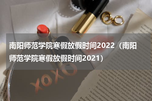 南阳师范学院寒假放假时间2022（南阳师范学院寒假放假时间2021）