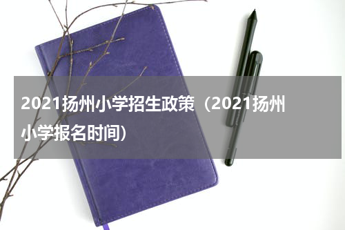 2021扬州小学招生政策（2021扬州小学报名时间）