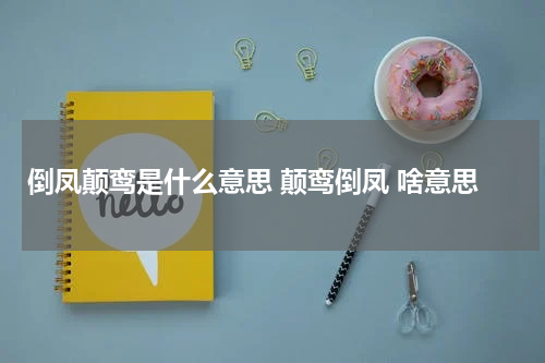 倒凤颠鸾是什么意思 颠鸾倒凤 啥意思