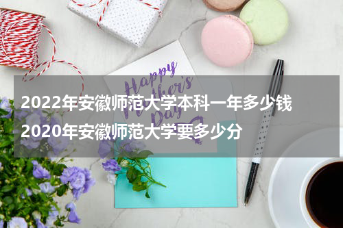 2022年安徽师范大学本科一年多少钱 2020年安徽师范大学要多少分