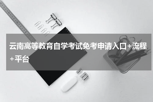 云南高等教育自学考试免考申请入口+流程+平台