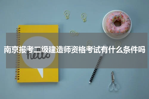 南京报考二级建造师资格考试有什么条件吗