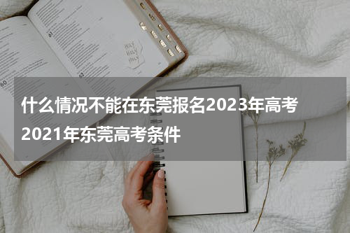 什么情况不能在东莞报名2023年高考 2021年东莞高考条件