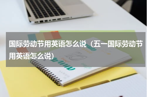 国际劳动节用英语怎么说（五一国际劳动节用英语怎么说）