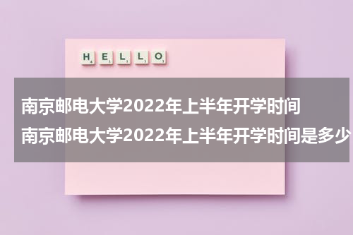 南京邮电大学2022年上半年开学时间 南京邮电大学2022年上半年开学时间是多少
