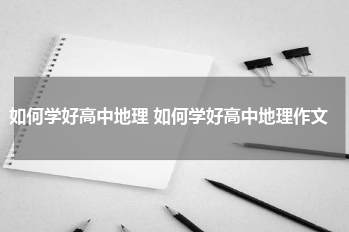 如何学好高中地理 如何学好高中地理作文