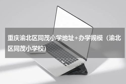 重庆渝北区同茂小学地址+办学规模（渝北区同茂小学校）