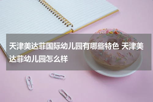 天津美达菲国际幼儿园有哪些特色 天津美达菲幼儿园怎么样