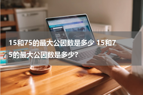 15和75的最大公因数是多少 15和75的最大公因数是多少?