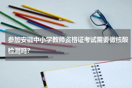参加安徽中小学教师资格证考试需要做核酸检测吗?