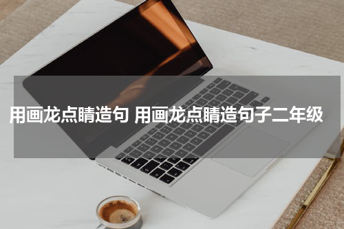 用画龙点睛造句 用画龙点睛造句子二年级