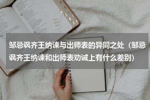 邹忌讽齐王纳谏与出师表的异同之处（邹忌讽齐王纳谏和出师表劝诫上有什么差别）
