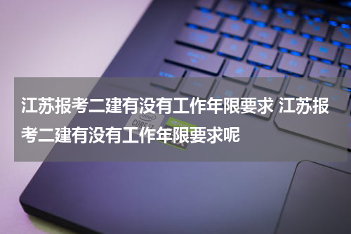 江苏报考二建有没有工作年限要求 江苏报考二建有没有工作年限要求呢