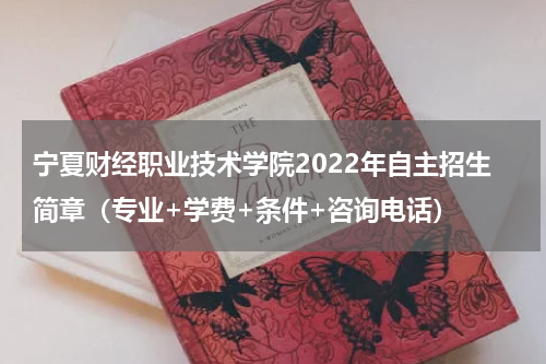 宁夏财经职业技术学院2022年自主招生简章（专业+学费+条件+咨询电话）