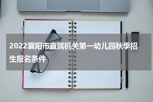 2022襄阳市直属机关第一幼儿园秋季招生报名条件