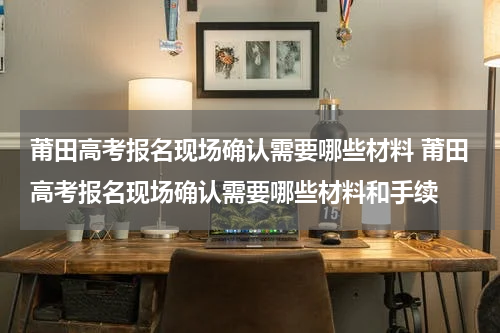 莆田高考报名现场确认需要哪些材料 莆田高考报名现场确认需要哪些材料和手续