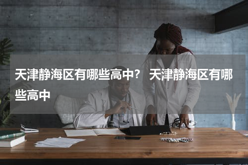 天津静海区有哪些高中？ 天津静海区有哪些高中