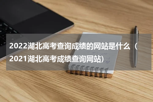 2022湖北高考查询成绩的网站是什么（2021湖北高考成绩查询网站）
