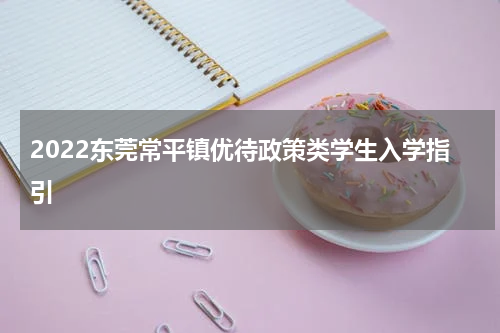 2022东莞常平镇优待政策类学生入学指引