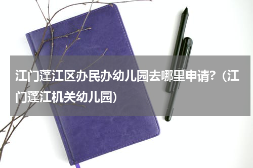 江门蓬江区办民办幼儿园去哪里申请?（江门蓬江机关幼儿园）