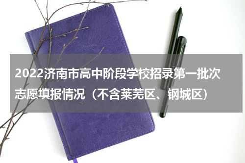 2022济南市高中阶段学校招录第一批次志愿填报情况（不含莱芜区、钢城区）