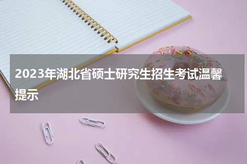 2023年湖北省硕士研究生招生考试温馨提示
